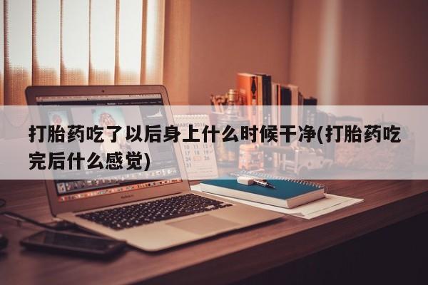 怀孕个月能不能用打胎药打胎药吃了以后身上什么时候干净(打胎药吃完后什么感觉)