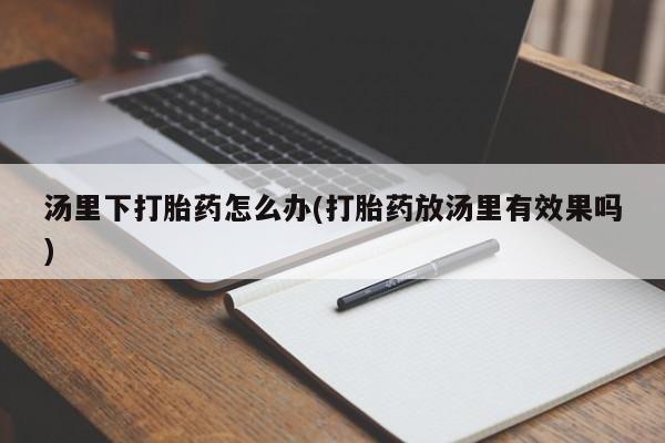 怀孕个月能不能用打胎药汤里下打胎药怎么办(打胎药放汤里有效果吗)