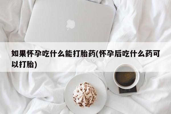 怀孕个月能不能用打胎药如果怀孕吃什么能打胎药(怀孕后吃什么药可以打胎)