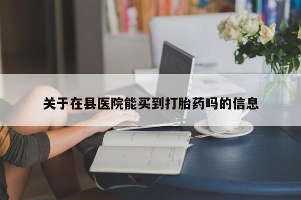 怀孕个月能不能用打胎药关于在县医院能买到打胎药吗的信息