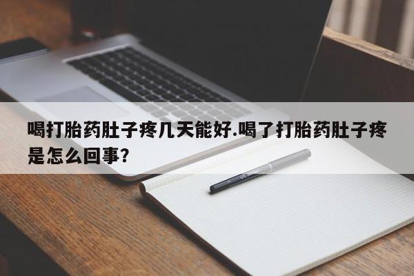 怀孕个月能不能用打胎药喝打胎药肚子疼几天能好.喝了打胎药肚子疼是怎么回事？