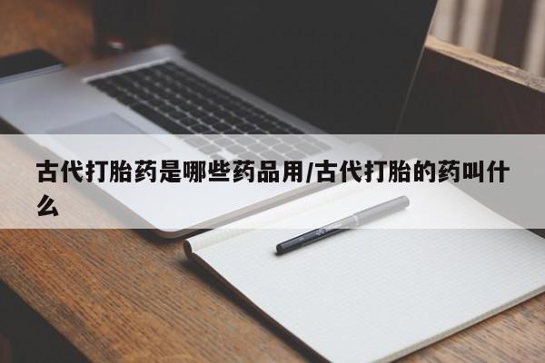 怀孕个月能不能用打胎药古代打胎药是哪些药品用/古代打胎的药叫什么