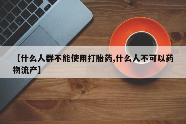 怀孕个月能不能用打胎药【什么人群不能使用打胎药,什么人不可以药物流产】