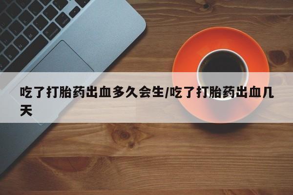 怀孕个月能不能用打胎药吃了打胎药出血多久会生/吃了打胎药出血几天