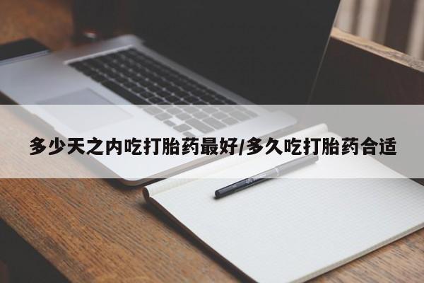 怀孕个月能不能用打胎药多少天之内吃打胎药最好/多久吃打胎药合适