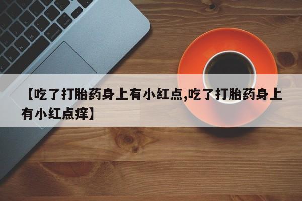 怀孕个月能不能用打胎药【吃了打胎药身上有小红点,吃了打胎药身上有小红点痒】