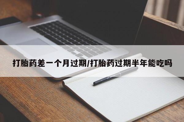 怀孕个月能不能用打胎药打胎药差一个月过期/打胎药过期半年能吃吗