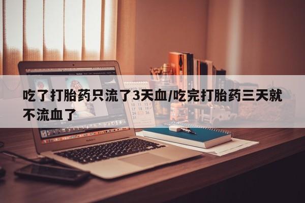 怀孕个月能不能用打胎药吃了打胎药只流了3天血/吃完打胎药三天就不流血了