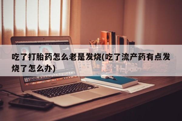 怀孕个月能不能用打胎药吃了打胎药怎么老是发烧(吃了流产药有点发烧了怎么办)