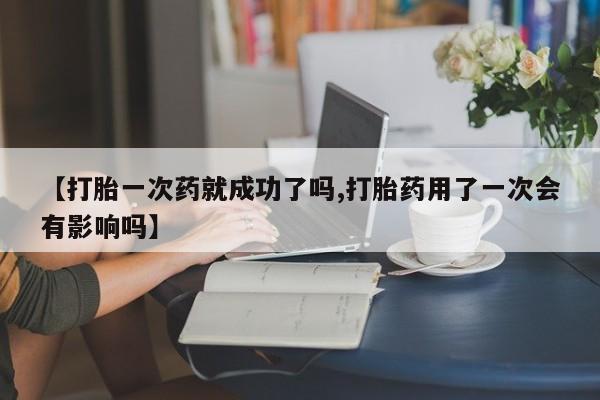 怀孕个月能不能用打胎药【打胎一次药就成功了吗,打胎药用了一次会有影响吗】