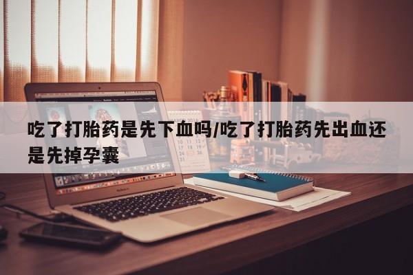 怀孕个月能不能用打胎药吃了打胎药是先下血吗/吃了打胎药先出血还是先掉孕囊