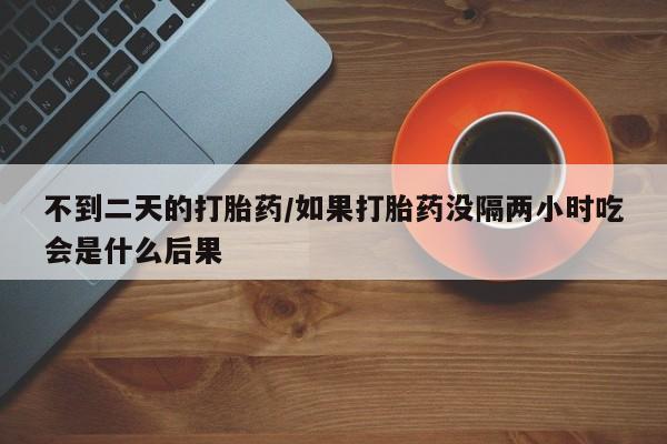 怀孕个月能不能用打胎药不到二天的打胎药/如果打胎药没隔两小时吃会是什么后果