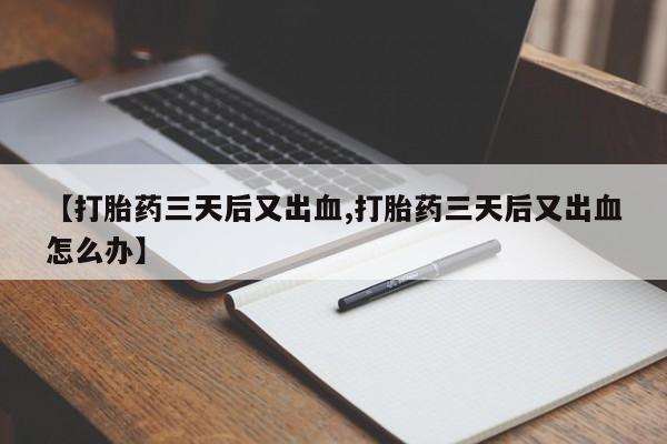 怀孕个月能不能用打胎药【打胎药三天后又出血,打胎药三天后又出血怎么办】