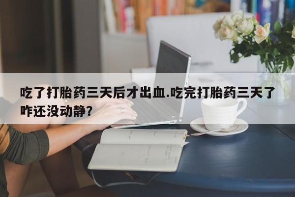 怀孕个月能不能用打胎药吃了打胎药三天后才出血.吃完打胎药三天了咋还没动静?