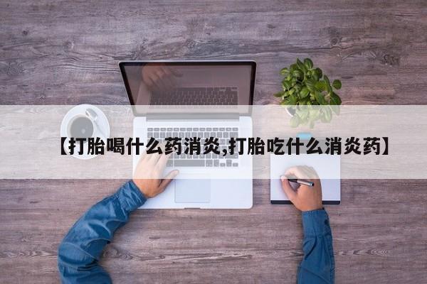 怀孕个月能不能用打胎药【打胎喝什么药消炎,打胎吃什么消炎药】