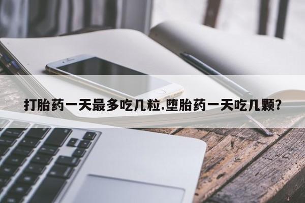 怀孕个月能不能用打胎药打胎药一天最多吃几粒.堕胎药一天吃几颗？