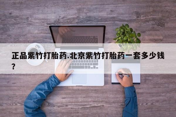 怀孕个月能不能用打胎药正品紫竹打胎药.北京紫竹打胎药一套多少钱？