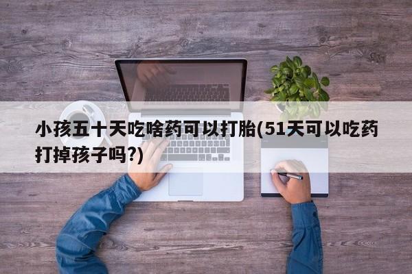 怀孕个月能不能用打胎药小孩五十天吃啥药可以打胎(51天可以吃药打掉孩子吗?)