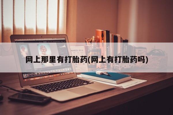 怀孕个月能不能用打胎药网上那里有打胎药(网上有打胎药吗)