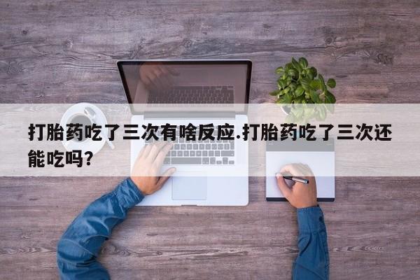 怀孕个月能不能用打胎药打胎药吃了三次有啥反应.打胎药吃了三次还能吃吗？