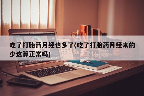 怀孕个月能不能用打胎药吃了打胎药月经也多了(吃了打胎药月经来的少这算正常吗)
