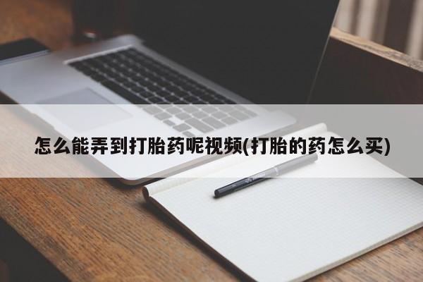 怀孕个月能不能用打胎药怎么能弄到打胎药呢视频(打胎的药怎么买)