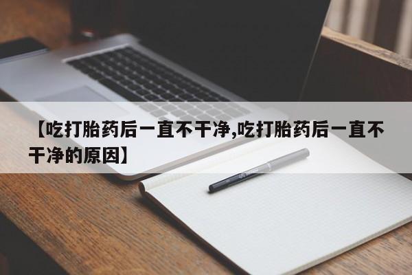 怀孕个月能不能用打胎药【吃打胎药后一直不干净,吃打胎药后一直不干净的原因】