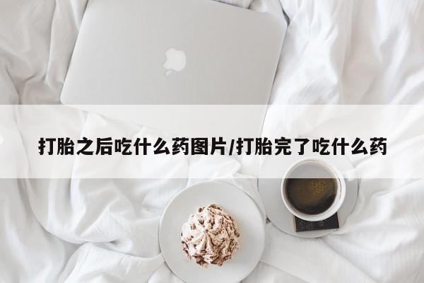 怀孕个月能不能用打胎药打胎之后吃什么药图片/打胎完了吃什么药