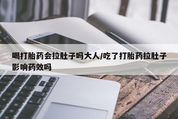 怀孕个月能不能用打胎药喝打胎药会拉肚子吗大人/吃了打胎药拉肚子影响药效吗
