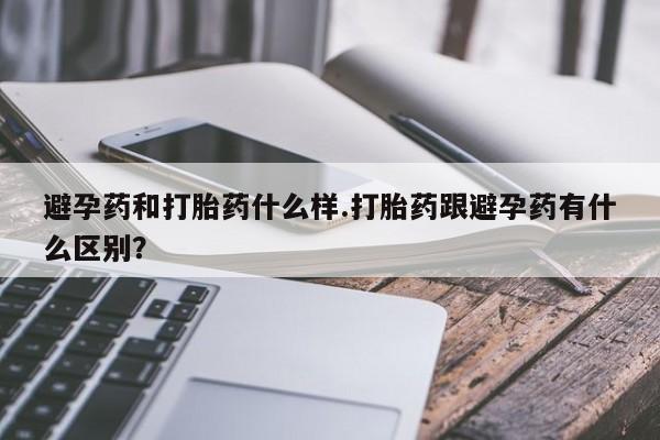 怀孕个月能不能用打胎药避孕药和打胎药什么样.打胎药跟避孕药有什么区别？
