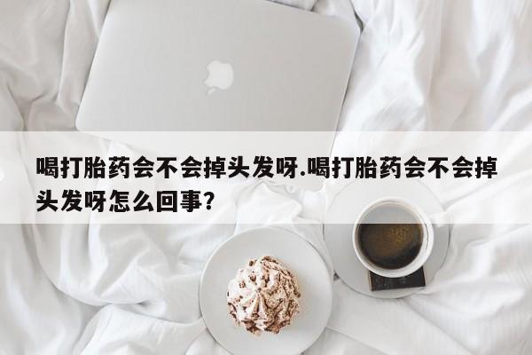 怀孕个月能不能用打胎药喝打胎药会不会掉头发呀.喝打胎药会不会掉头发呀怎么回事？