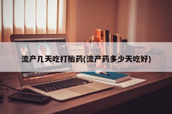 怀孕个月能不能用打胎药流产几天吃打胎药(流产药多少天吃好)