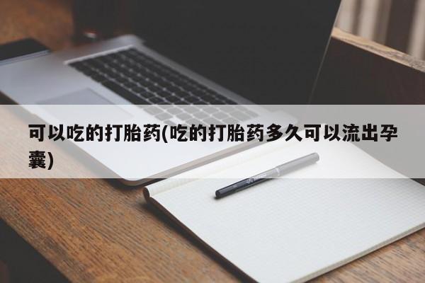 怀孕个月能不能用打胎药可以吃的打胎药(吃的打胎药多久可以流出孕囊)