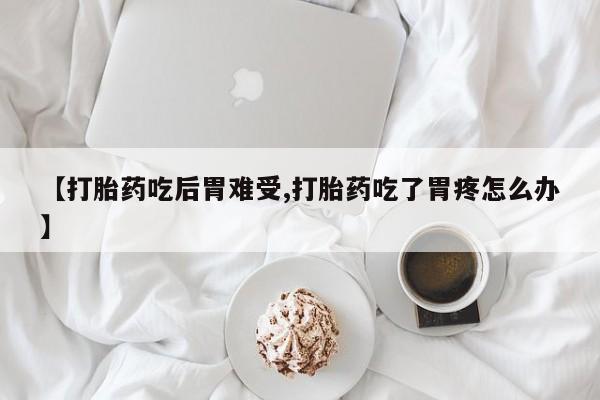 怀孕个月能不能用打胎药【打胎药吃后胃难受,打胎药吃了胃疼怎么办】