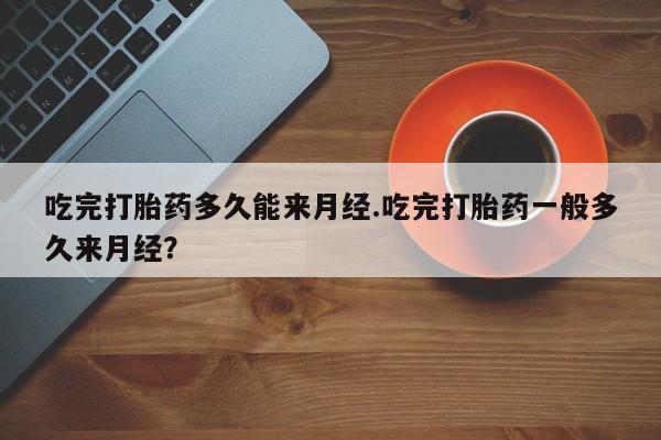 怀孕个月能不能用打胎药吃完打胎药多久能来月经.吃完打胎药一般多久来月经？