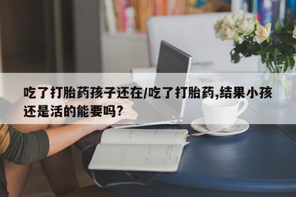 怀孕个月能不能用打胎药吃了打胎药孩子还在/吃了打胎药,结果小孩还是活的能要吗?