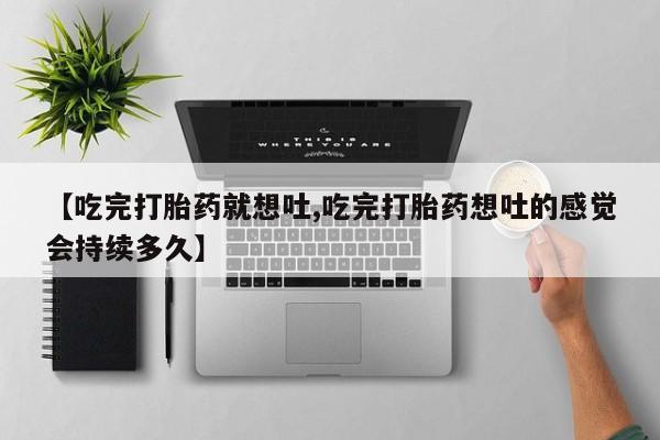 怀孕个月能不能用打胎药【吃完打胎药就想吐,吃完打胎药想吐的感觉会持续多久】