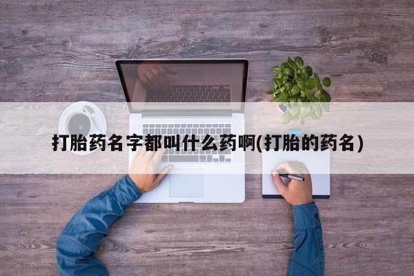 怀孕个月能不能用打胎药打胎药名字都叫什么药啊(打胎的药名)