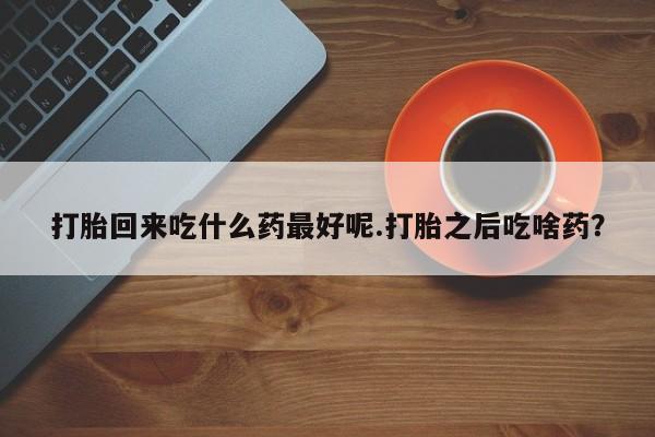 怀孕个月能不能用打胎药打胎回来吃什么药最好呢.打胎之后吃啥药？
