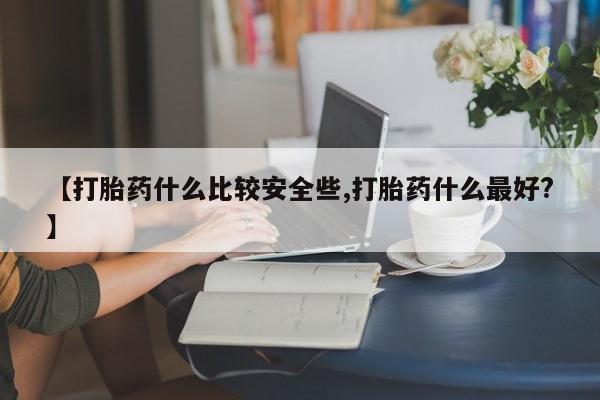 怀孕个月能不能用打胎药【打胎药什么比较安全些,打胎药什么最好?】