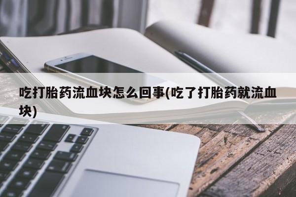 怀孕个月能不能用打胎药吃打胎药流血块怎么回事(吃了打胎药就流血块)