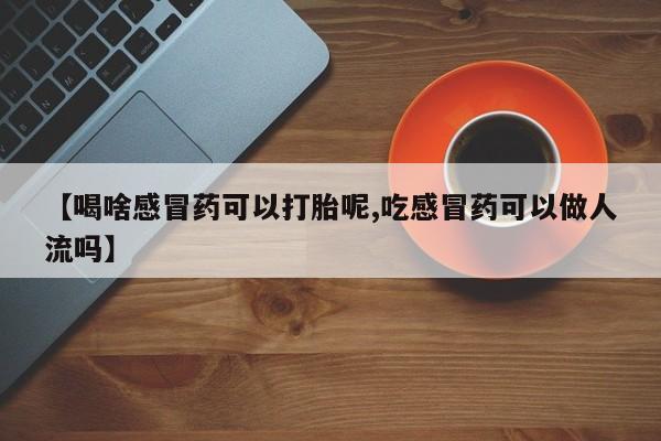 怀孕个月能不能用打胎药【喝啥感冒药可以打胎呢,吃感冒药可以做人流吗】