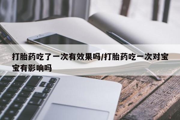 怀孕个月能不能用打胎药打胎药吃了一次有效果吗/打胎药吃一次对宝宝有影响吗