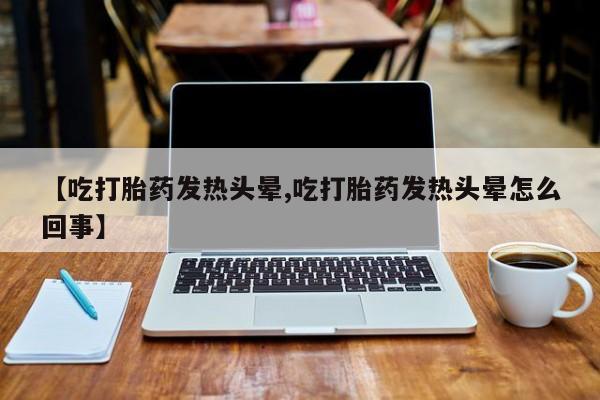 怀孕个月能不能用打胎药【吃打胎药发热头晕,吃打胎药发热头晕怎么回事】