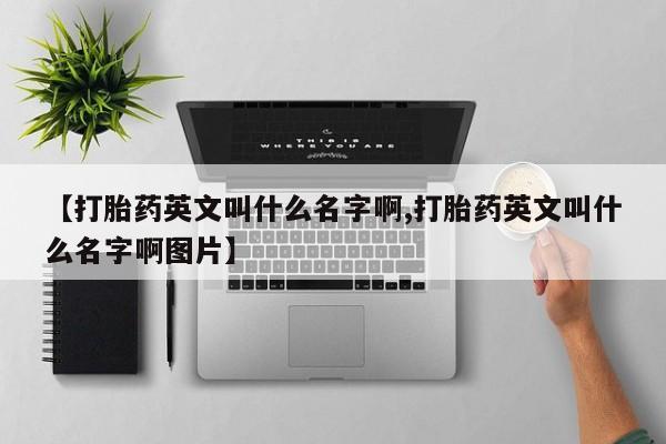 怀孕个月能不能用打胎药【打胎药英文叫什么名字啊,打胎药英文叫什么名字啊图片】