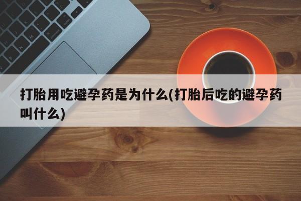 怀孕个月能不能用打胎药打胎用吃避孕药是为什么(打胎后吃的避孕药叫什么)