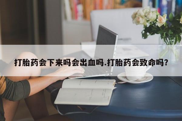 怀孕个月能不能用打胎药打胎药会下来吗会出血吗.打胎药会致命吗？