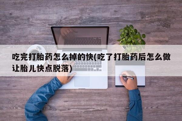 怀孕个月能不能用打胎药吃完打胎药怎么掉的快(吃了打胎药后怎么做让胎儿快点脱落)