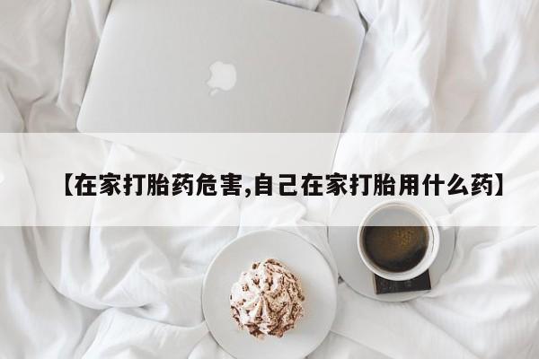 怀孕个月能不能用打胎药【在家打胎药危害,自己在家打胎用什么药】