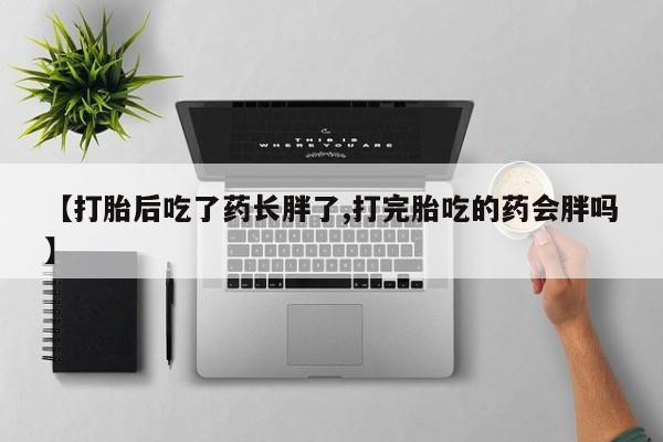 怀孕个月能不能用打胎药【打胎后吃了药长胖了,打完胎吃的药会胖吗】